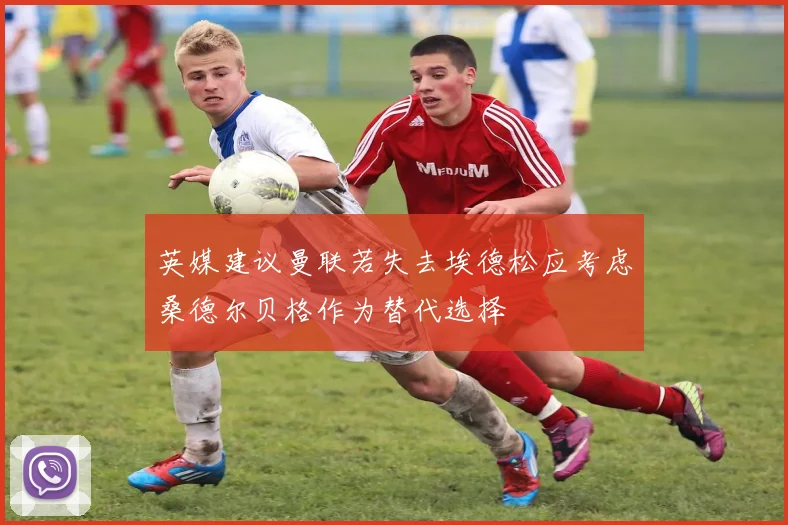 英媒建议曼联若失去埃德松应考虑桑德尔贝格作为替代选择