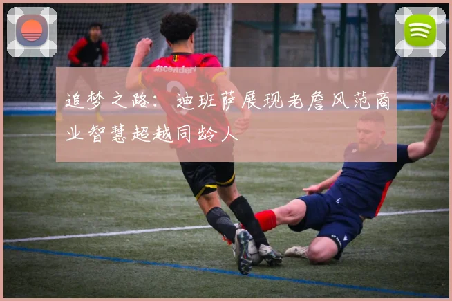 追梦之路：迪班萨展现老詹风范商业智慧超越同龄人