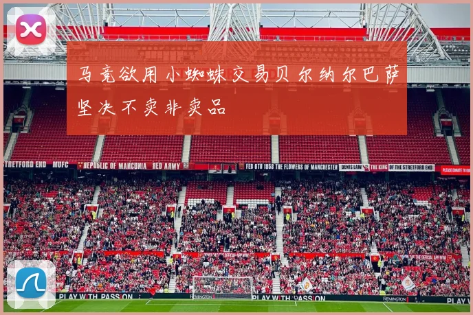 马竞欲用小蜘蛛交易贝尔纳尔巴萨坚决不卖非卖品