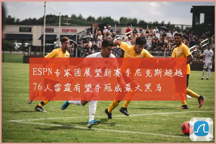 ESPN专家团展望新赛季尼克斯超越76人雷霆有望夺冠成最大黑马