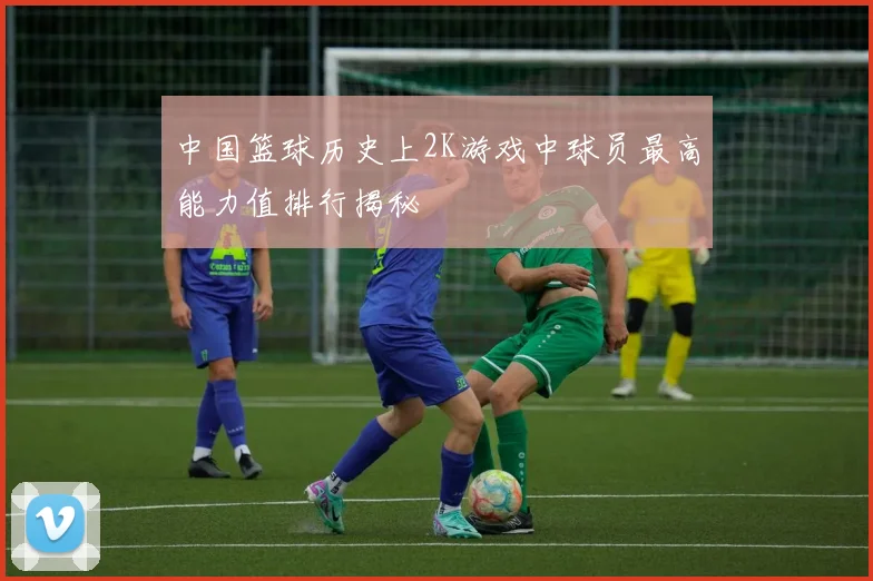 中国篮球历史上2K游戏中球员最高能力值排行揭秘